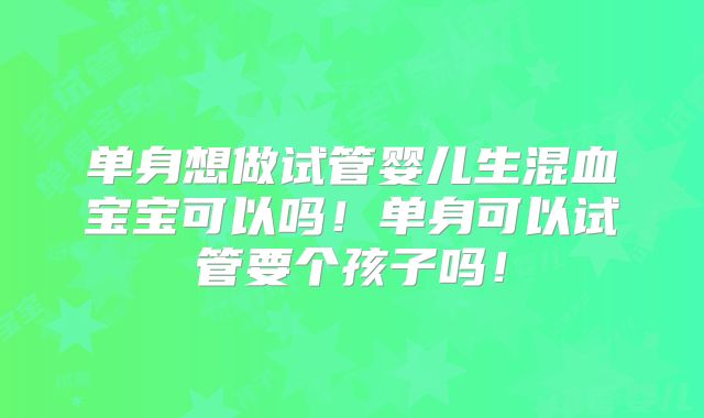 单身想做试管婴儿生混血宝宝可以吗！单身可以试管要个孩子吗！