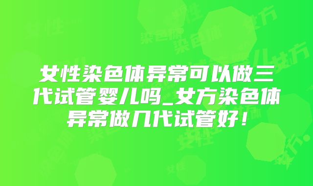 女性染色体异常可以做三代试管婴儿吗_女方染色体异常做几代试管好!