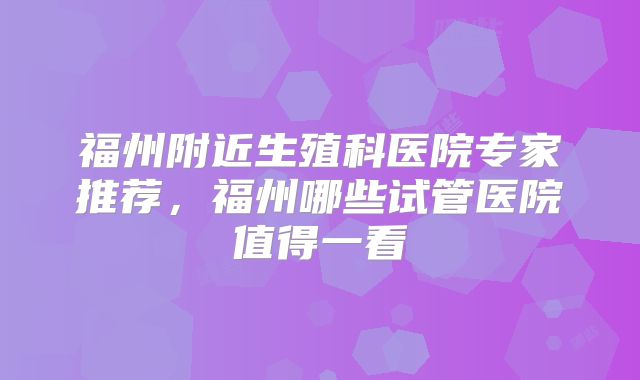 福州附近生殖科医院专家推荐，福州哪些试管医院值得一看