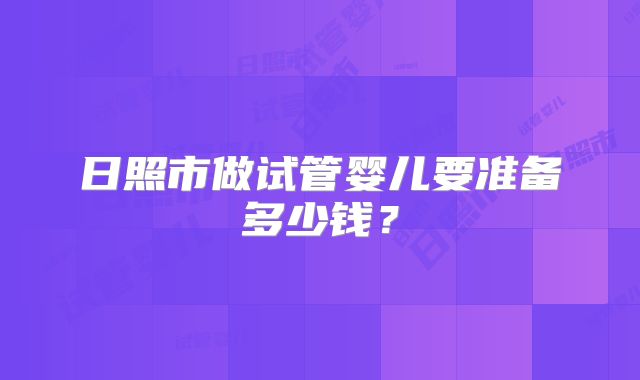 日照市做试管婴儿要准备多少钱?