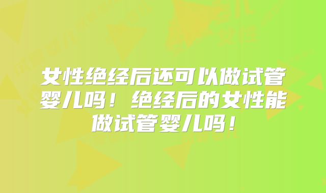 女性绝经后还可以做试管婴儿吗！绝经后的女性能做试管婴儿吗！