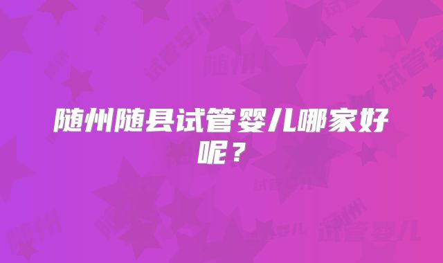 随州随县试管婴儿哪家好呢？