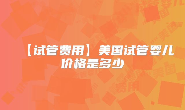 【试管费用】美国试管婴儿价格是多少