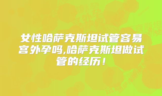 女性哈萨克斯坦试管容易宫外孕吗,哈萨克斯坦做试管的经历！
