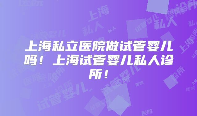上海私立医院做试管婴儿吗！上海试管婴儿私人诊所！
