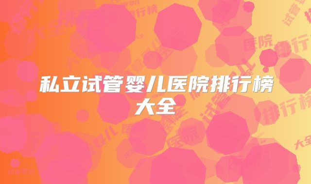私立试管婴儿医院排行榜大全