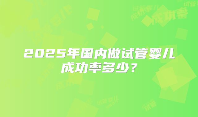 2025年国内做试管婴儿成功率多少？