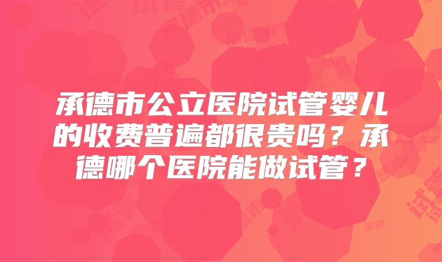 承德市公立医院试管婴儿的收费普遍都很贵吗？承德哪个医院能做试管？