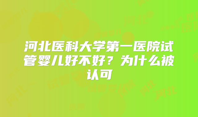河北医科大学第一医院试管婴儿好不好？为什么被认可