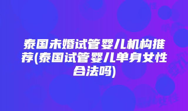 泰国未婚试管婴儿机构推荐(泰国试管婴儿单身女性合法吗)