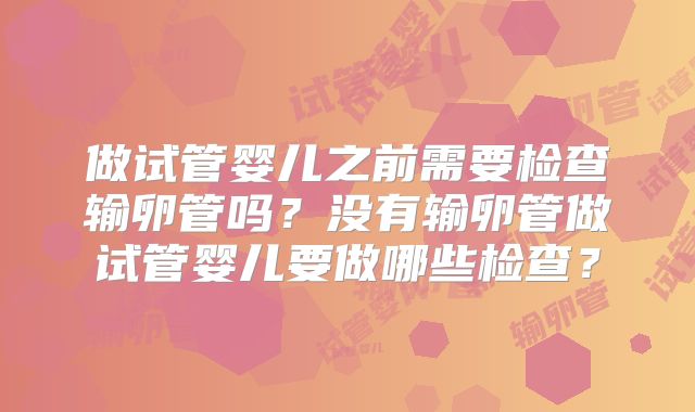 做试管婴儿之前需要检查输卵管吗？没有输卵管做试管婴儿要做哪些检查？