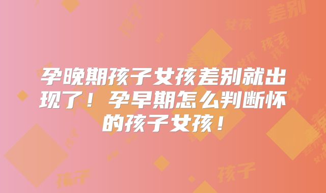 孕晚期孩子女孩差别就出现了！孕早期怎么判断怀的孩子女孩！