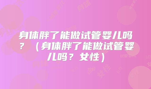 身体胖了能做试管婴儿吗？（身体胖了能做试管婴儿吗？女性）
