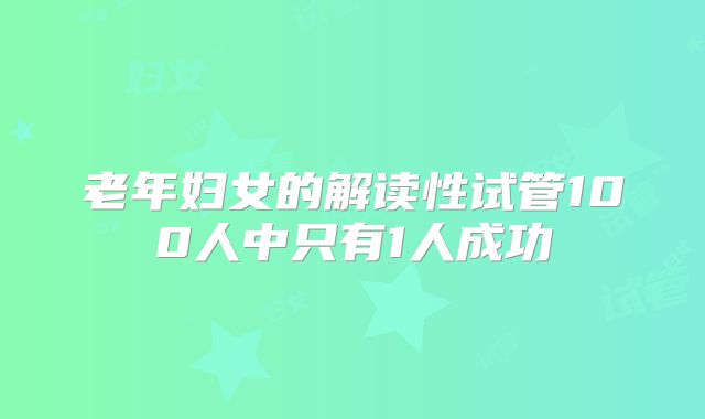 老年妇女的解读性试管100人中只有1人成功