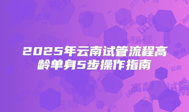 2025年云南试管流程高龄单身5步操作指南