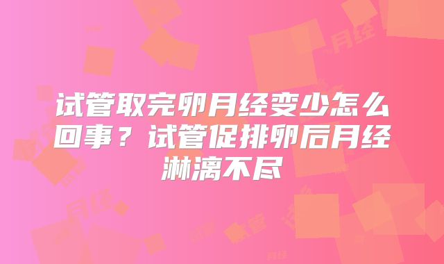 试管取完卵月经变少怎么回事?试管促排卵后月经淋漓不尽