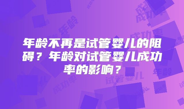 年龄不再是试管婴儿的阻碍？年龄对试管婴儿成功率的影响？
