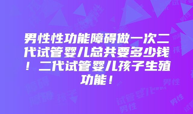 男性性功能障碍做一次二代试管婴儿总共要多少钱！二代试管婴儿孩子生殖功能！