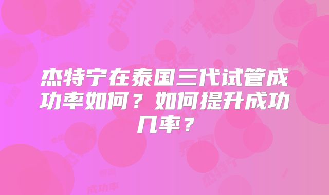 杰特宁在泰国三代试管成功率如何？如何提升成功几率？