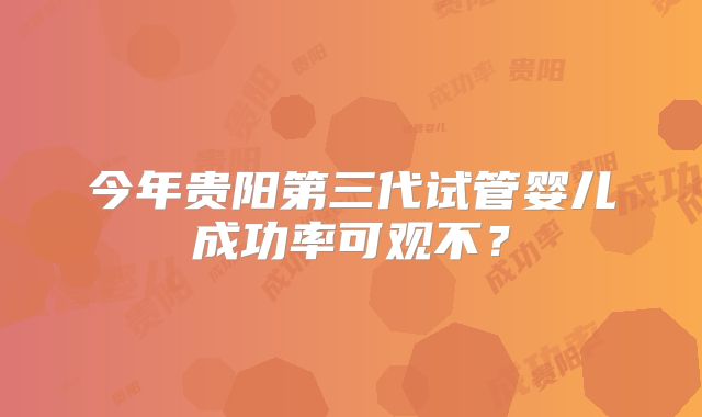 今年贵阳第三代试管婴儿成功率可观不？