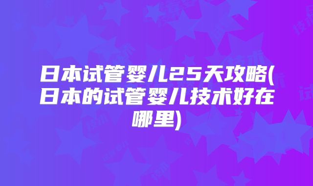 日本试管婴儿25天攻略(日本的试管婴儿技术好在哪里)