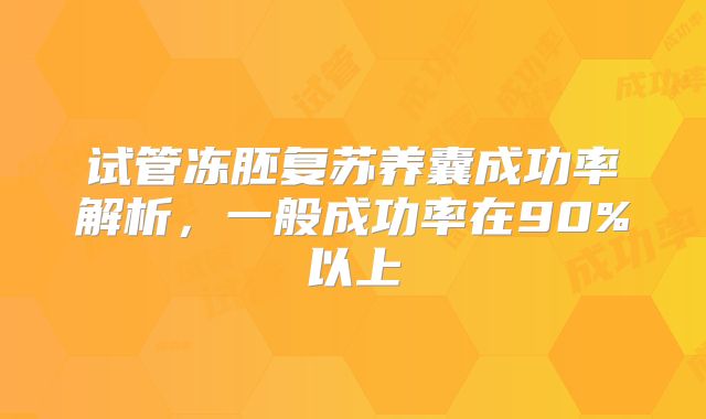 试管冻胚复苏养囊成功率解析，一般成功率在90%以上