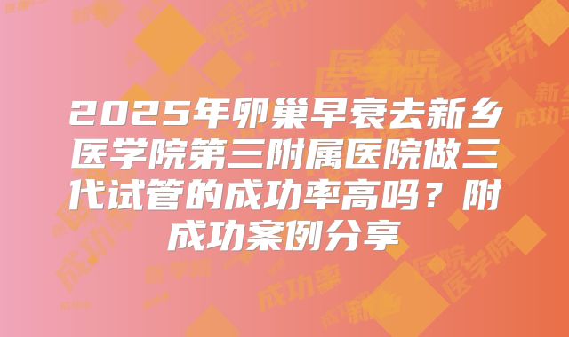 2025年卵巢早衰去新乡医学院第三附属医院做三代试管的成功率高吗？附成功案例分享