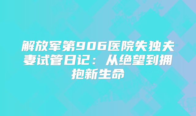 解放军第906医院失独夫妻试管日记：从绝望到拥抱新生命
