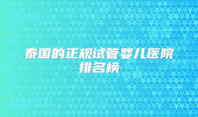 泰国的正规试管婴儿医院排名榜
