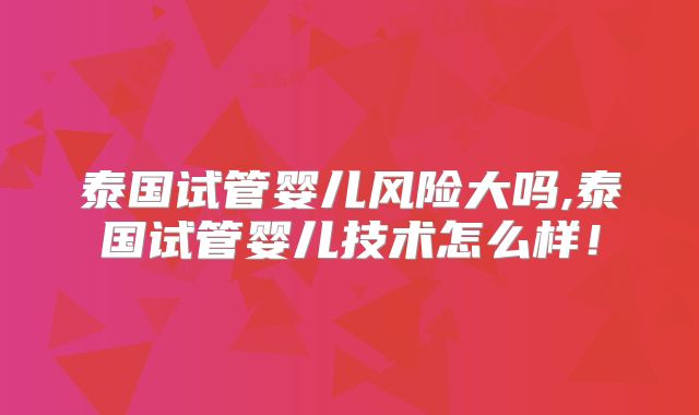泰国试管婴儿风险大吗,泰国试管婴儿技术怎么样！