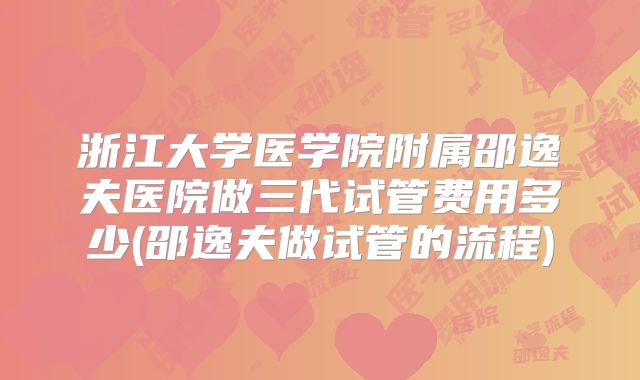 浙江大学医学院附属邵逸夫医院做三代试管费用多少(邵逸夫做试管的流程)
