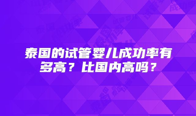 泰国的试管婴儿成功率有多高？比国内高吗？