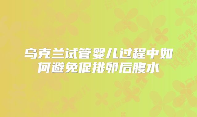 乌克兰试管婴儿过程中如何避免促排卵后腹水