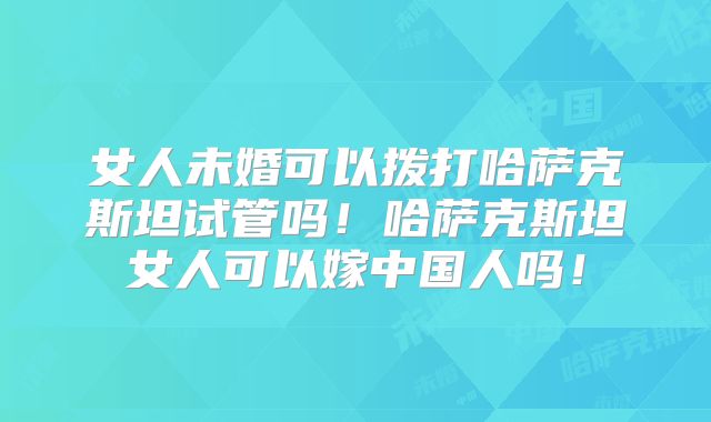 女人未婚可以拨打哈萨克斯坦试管吗！哈萨克斯坦女人可以嫁中国人吗！