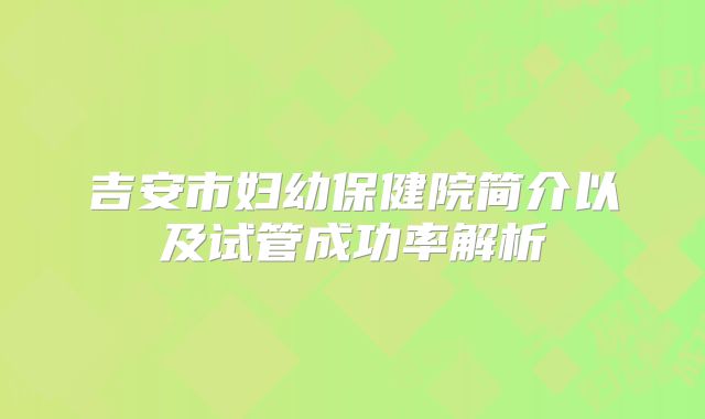 吉安市妇幼保健院简介以及试管成功率解析