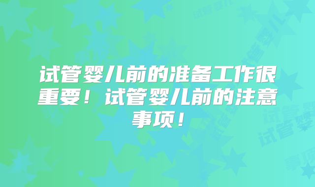 试管婴儿前的准备工作很重要！试管婴儿前的注意事项！