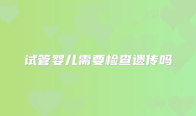 试管婴儿需要检查遗传吗