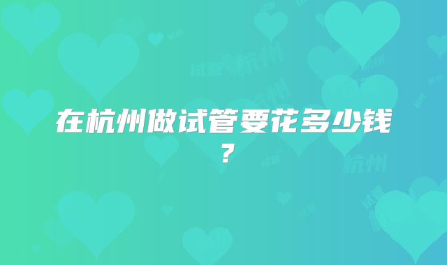 在杭州做试管要花多少钱？