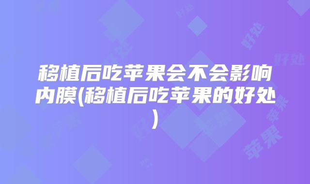 移植后吃苹果会不会影响内膜(移植后吃苹果的好处)