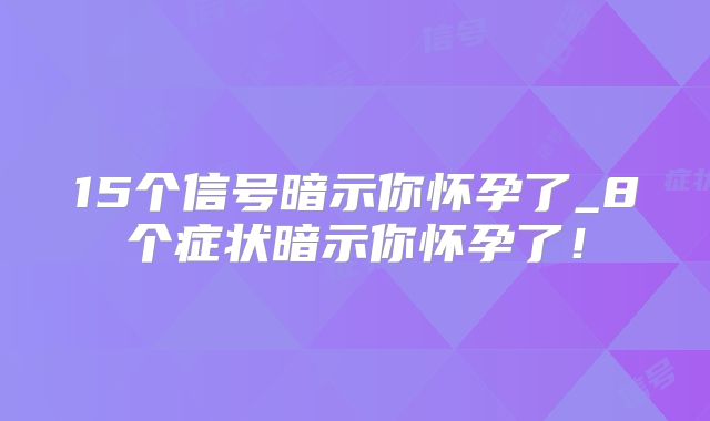 15个信号暗示你怀孕了_8个症状暗示你怀孕了!