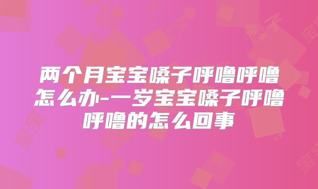 两个月宝宝嗓子呼噜呼噜怎么办-一岁宝宝嗓子呼噜呼噜的怎么回事