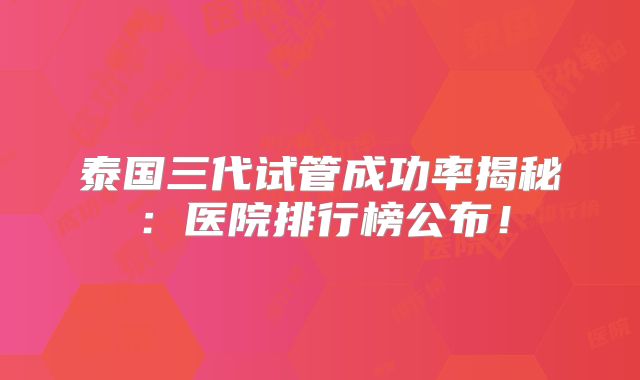 泰国三代试管成功率揭秘：医院排行榜公布！