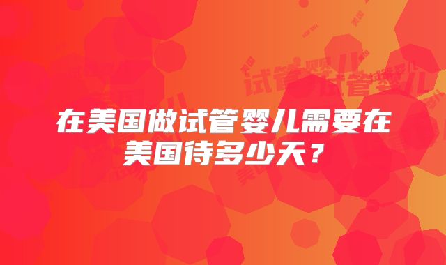 在美国做试管婴儿需要在美国待多少天?