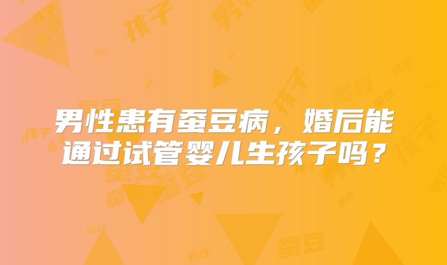 男性患有蚕豆病,婚后能通过试管婴儿生孩子吗?