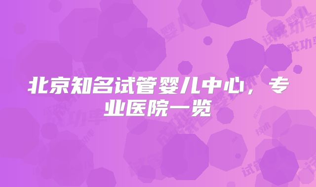 北京知名试管婴儿中心,专业医院一览