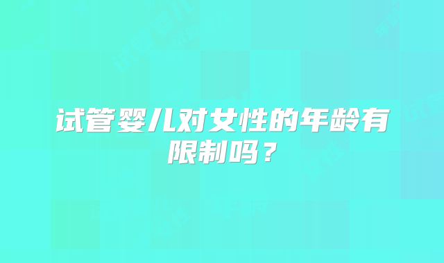 试管婴儿对女性的年龄有限制吗？