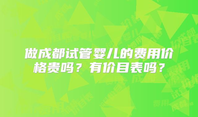 做成都试管婴儿的费用价格贵吗？有价目表吗？