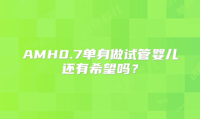 AMH0.7单身做试管婴儿还有希望吗?