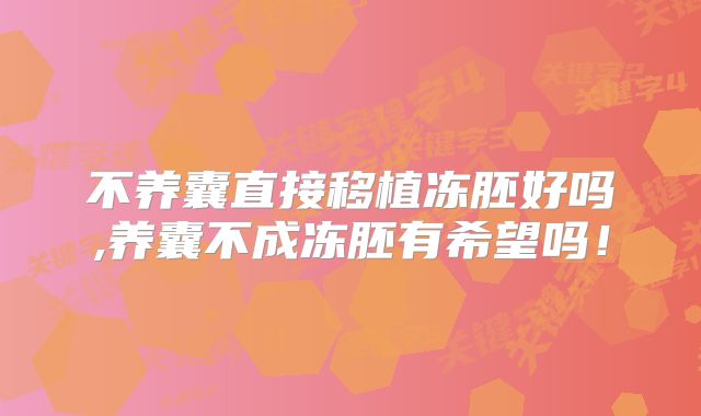 不养囊直接移植冻胚好吗,养囊不成冻胚有希望吗！
