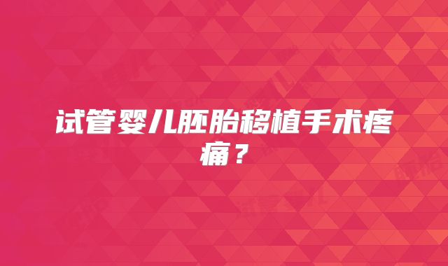 试管婴儿胚胎移植手术疼痛？